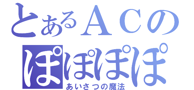 とあるＡＣのぽぽぽぽーん（あいさつの魔法）