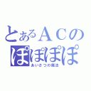 とあるＡＣのぽぽぽぽーん（あいさつの魔法）