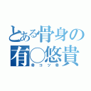 とある骨身の有◯悠貴（骨コツ骨）