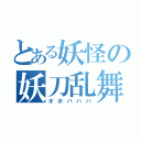 とある妖怪の妖刀乱舞（オホハハハ）