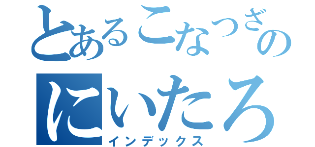 とあるこなつざきのにいたろう（インデックス）