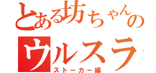 とある坊ちゃんのウルスラ目録（ストーカー編）