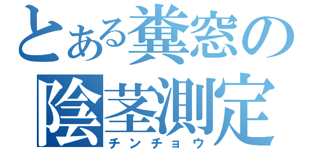 とある糞窓の陰茎測定（チンチョウ）