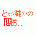 とある謎のの供物（ウェポンマスター）