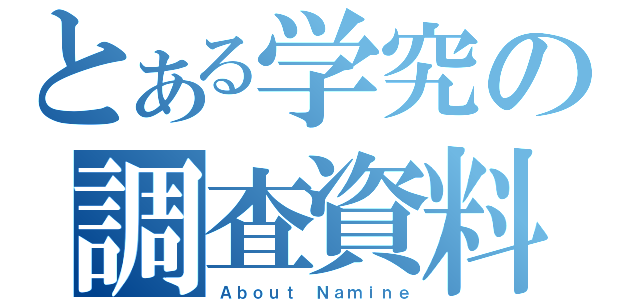 とある学究の調査資料（Ａｂｏｕｔ Ｎａｍｉｎｅ）