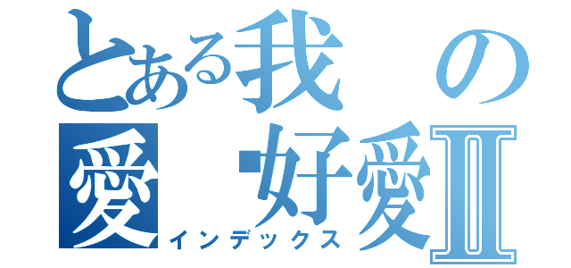 とある我の愛你好愛你Ⅱ（インデックス）