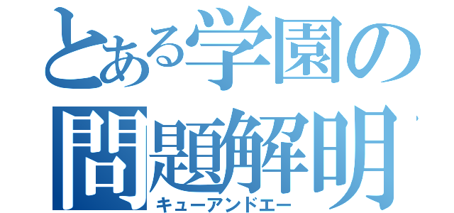 とある学園の問題解明（キューアンドエー）