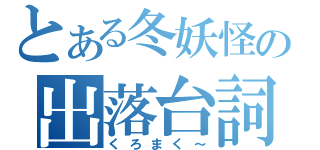 とある冬妖怪の出落台詞（くろまく～）