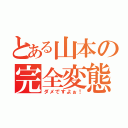 とある山本の完全変態（ダメですよぉ！）