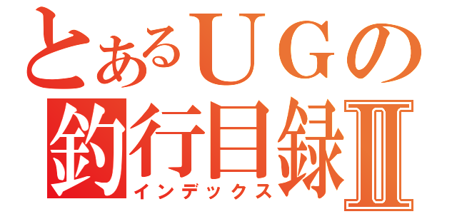 とあるＵＧの釣行目録Ⅱ（インデックス）