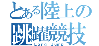 とある陸上の跳躍競技（Ｌｏｎｇ Ｊｕｍｐ）