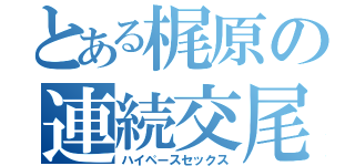 とある梶原の連続交尾（ハイペースセックス）