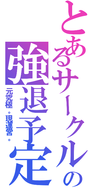 とあるサークル    の強退予定者（元究極。現運営。）