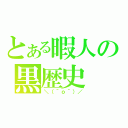 とある暇人の黒歴史（＼（＾ｏ＾）／）