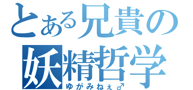 とある兄貴の妖精哲学（ゆがみねぇ♂）