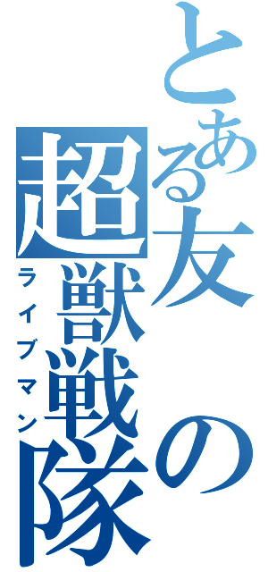 とある友の超獣戦隊（ライブマン）