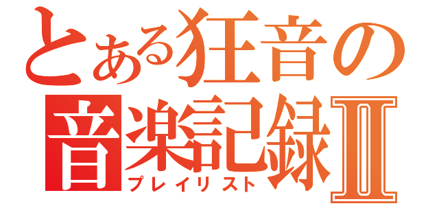 とある狂音の音楽記録Ⅱ（プレイリスト）