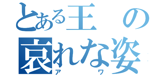 とある王の哀れな姿（アワ）