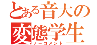 とある音大の変態学生（ノーコメント）