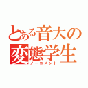 とある音大の変態学生（ノーコメント）