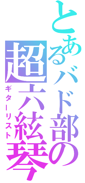 とあるバド部の超六絃琴（ギターリスト）