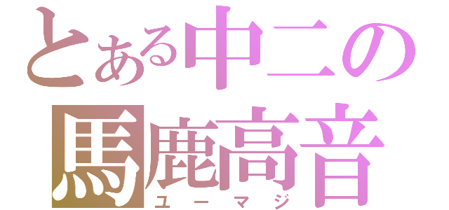 とある中二の馬鹿高音（ユーマジ）