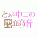 とある中二の馬鹿高音（ユーマジ）