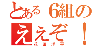 とある６組のええぞ！（花田洋平）