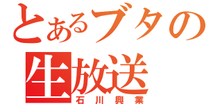 とあるブタの生放送（石川興業）