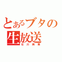 とあるブタの生放送（石川興業）