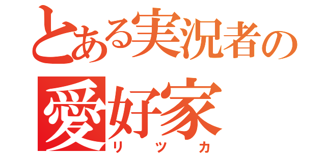 とある実況者の愛好家（リツカ）