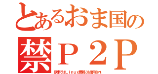 とあるおま国の禁Ｐ２Ｐ（欧米ではＬｉｎｕｘ更新にも使用され）