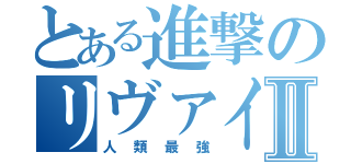 とある進撃のリヴァイ兵長Ⅱ（人類最強）