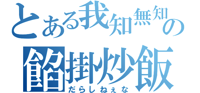 とある我知無知の餡掛炒飯（だらしねぇな）