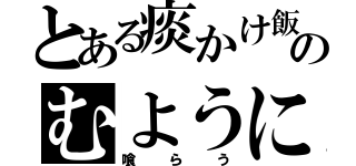 とある痰かけ飯のむように（喰らう）