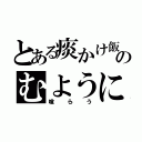 とある痰かけ飯のむように（喰らう）