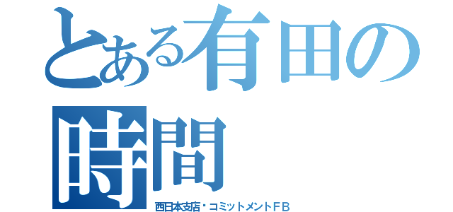 とある有田の時間（西日本支店コミットメントＦＢ）