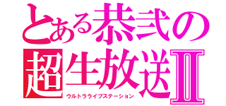 とある恭弐の超生放送局Ⅱ（ウルトラライブステーション）