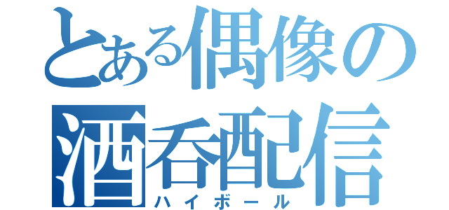 とある偶像の酒呑配信（ハイボール）