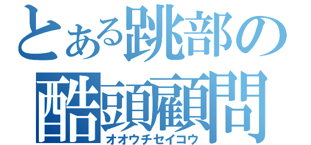 とある跳部の酷頭顧問（オオウチセイコウ）