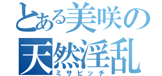 とある美咲の天然淫乱（ミサビッチ）