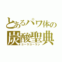 とあるパワ体の炭酸聖典（コーラコーラン）