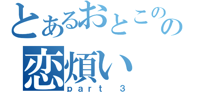とあるおとこのの恋煩い（ｐａｒｔ ３）