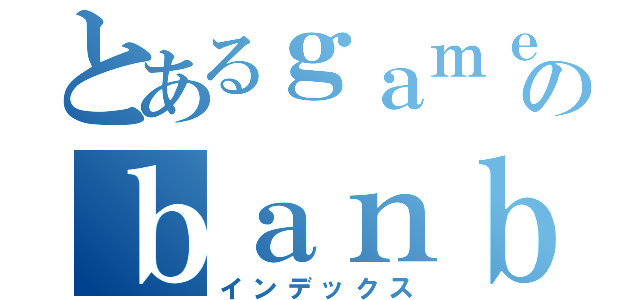 とあるｇａｍｅのｂａｎｂａｎ（インデックス）