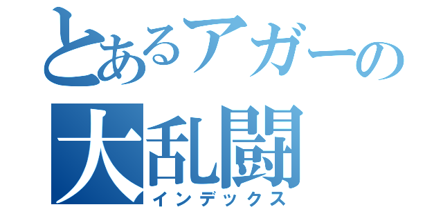 とあるアガーの大乱闘（インデックス）