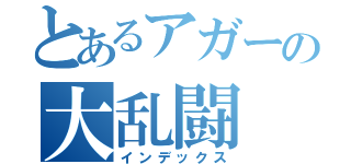 とあるアガーの大乱闘（インデックス）