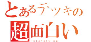 とあるテツキの超面白い（Ｉｎｔｅｒｅｓｔｉｎｇ）