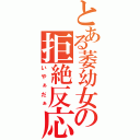 とある萎幼女の拒絶反応（いやぁだぁ）