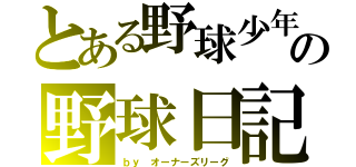 とある野球少年の野球日記（ｂｙ オーナーズリーグ）