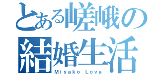 とある嵯峨の結婚生活（Ｍｉｙａｋｏ Ｌｏｖｅ）